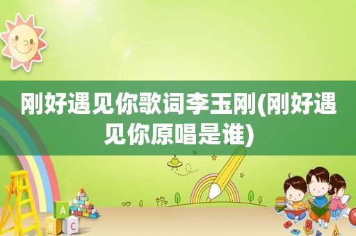 刚好遇见你歌词李玉刚(刚好遇见你原唱是谁)