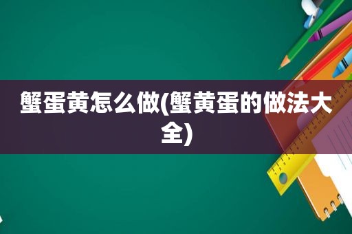 蟹蛋黄怎么做(蟹黄蛋的做法大全)