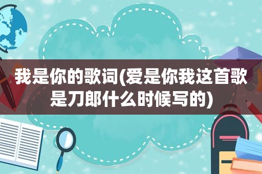 我是你的歌词(爱是你我这首歌是刀郎什么时候写的)
