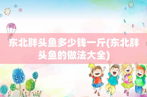 东北胖头鱼多少钱一斤(东北胖头鱼的做法大全)