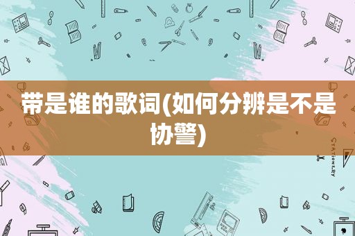 带是谁的歌词(如何分辨是不是协警)