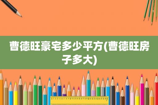 曹德旺豪宅多少平方(曹德旺房子多大)
