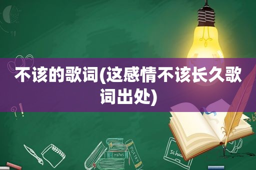 不该的歌词(这感情不该长久歌词出处)