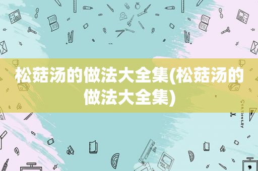 松菇汤的做法大全集(松菇汤的做法大全集)