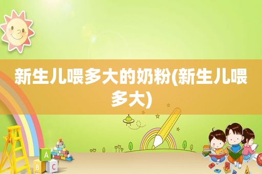 新生儿喂多大的奶粉(新生儿喂多大)