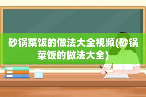 砂锅菜饭的做法大全视频(砂锅菜饭的做法大全)