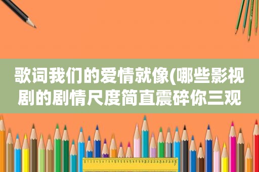 歌词我们的爱情就像(哪些影视剧的剧情尺度简直震碎你三观)