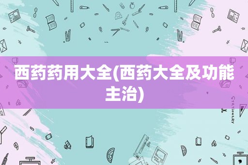 西药药用大全(西药大全及功能主治)