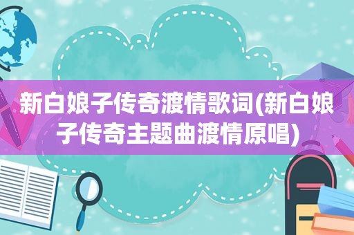 新白娘子传奇渡情歌词(新白娘子传奇主题曲渡情原唱)