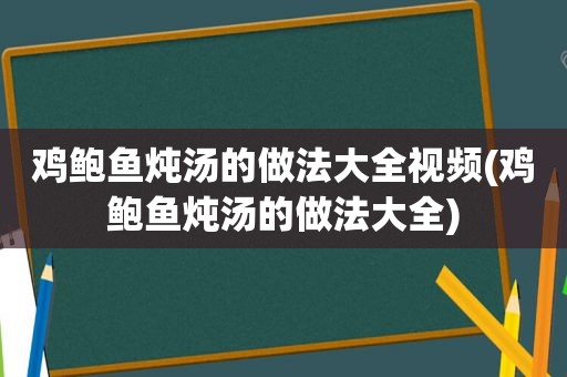 鸡鲍鱼炖汤的做法大全视频(鸡鲍鱼炖汤的做法大全)