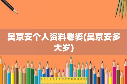 吴京安个人资料老婆(吴京安多大岁)