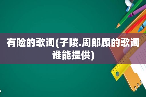 有险的歌词(子陵.周郎顾的歌词谁能提供)