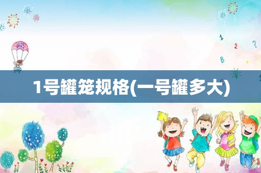 1号罐笼规格(一号罐多大)