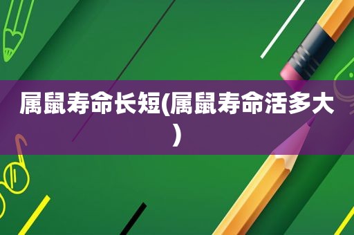 属鼠寿命长短(属鼠寿命活多大)