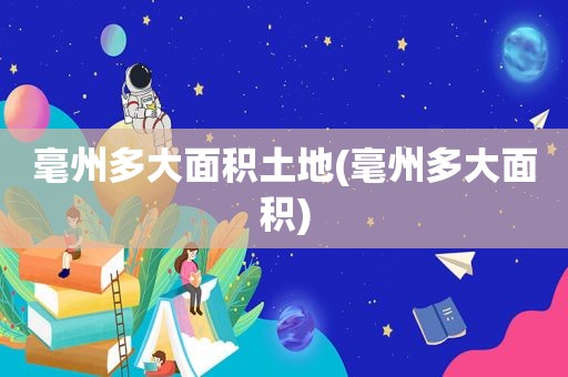 毫州多大面积土地(毫州多大面积)