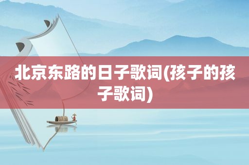 北京东路的日子歌词(孩子的孩子歌词)