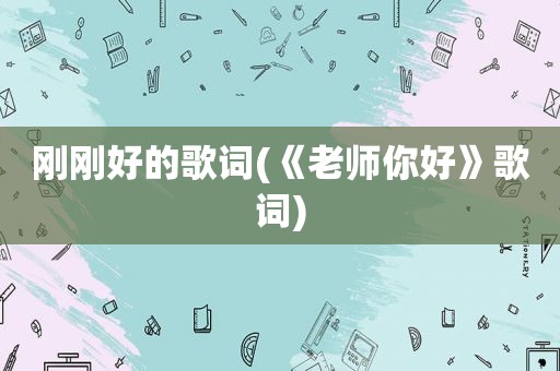 刚刚好的歌词(《老师你好》歌词)