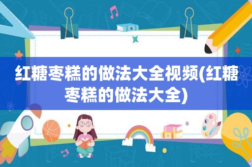 红糖枣糕的做法大全视频(红糖枣糕的做法大全)