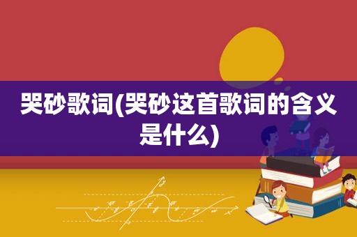 哭砂歌词(哭砂这首歌词的含义是什么)