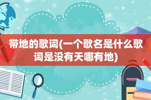 带地的歌词(一个歌名是什么歌词是没有天哪有地)