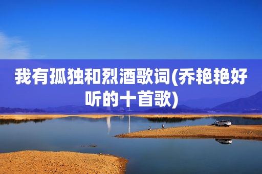我有孤独和烈酒歌词(乔艳艳好听的十首歌)