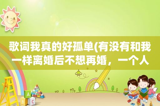 歌词我真的好孤单(有没有和我一样离婚后不想再婚，一个人生活的觉得孤独吗，怎么办)