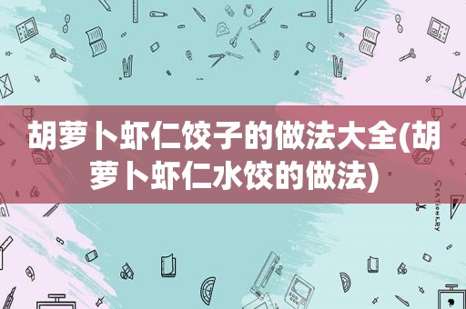 胡萝卜虾仁饺子的做法大全(胡萝卜虾仁水饺的做法)