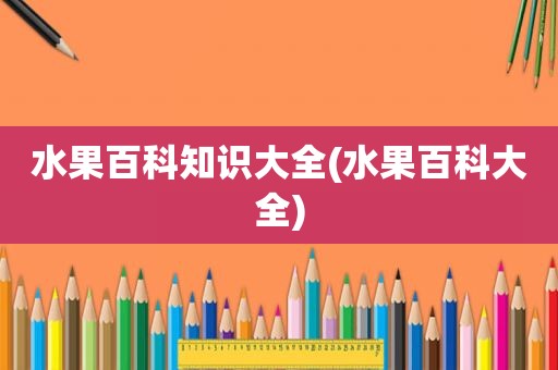 水果百科知识大全(水果百科大全)