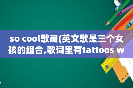 so cool歌词(英文歌是三个女孩的组合,歌词里有tattoos why are you so cool)