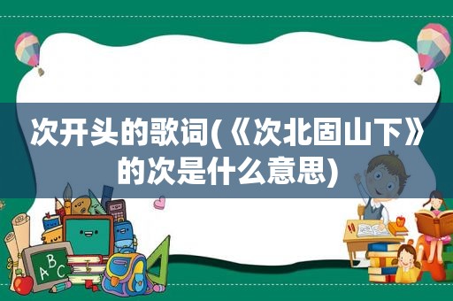 次开头的歌词(《次北固山下》的次是什么意思)