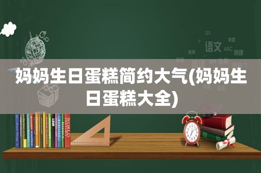 妈妈生日蛋糕简约大气(妈妈生日蛋糕大全)