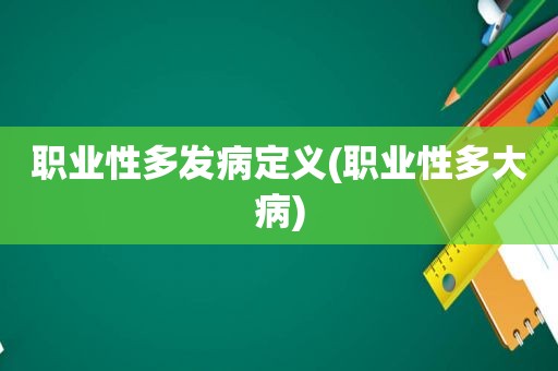 职业性多发病定义(职业性多大病)