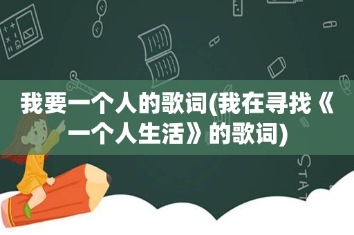 我要一个人的歌词(我在寻找《一个人生活》的歌词)