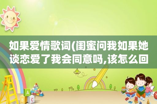 如果爱情歌词(闺蜜问我如果她谈恋爱了我会同意吗,该怎么回答，为什么)
