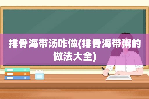 排骨海带汤咋做(排骨海带粥的做法大全)