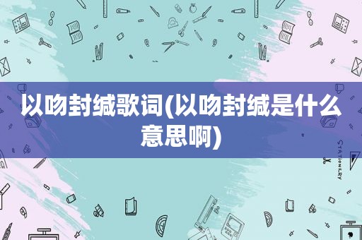 以吻封缄歌词(以吻封缄是什么意思啊)