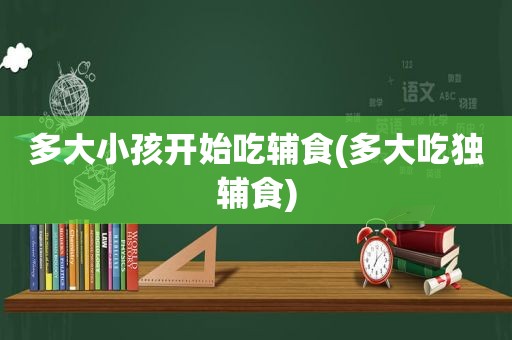 多大小孩开始吃辅食(多大吃独辅食)