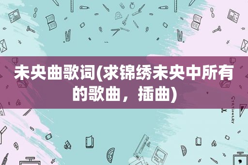 未央曲歌词(求锦绣未央中所有的歌曲，插曲)