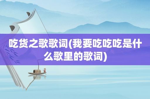 吃货之歌歌词(我要吃吃吃是什么歌里的歌词)