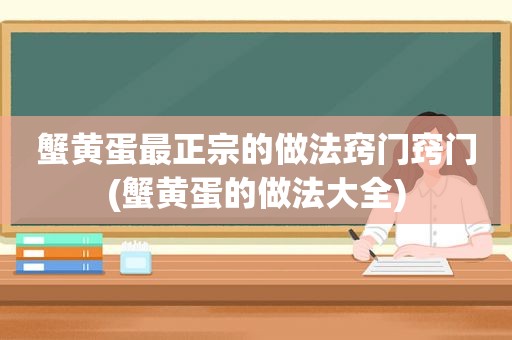 蟹黄蛋最正宗的做法窍门窍门(蟹黄蛋的做法大全)