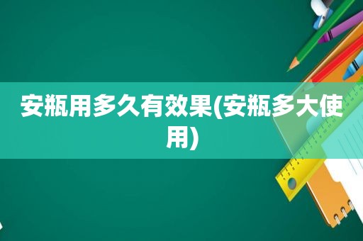 安瓶用多久有效果(安瓶多大使用)