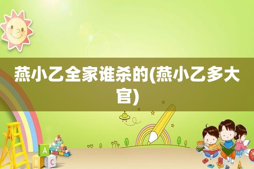 燕小乙全家谁杀的(燕小乙多大官)