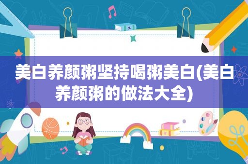 美白养颜粥坚持喝粥美白(美白养颜粥的做法大全)