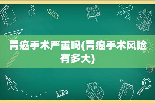 胃癌手术严重吗(胃癌手术风险有多大)