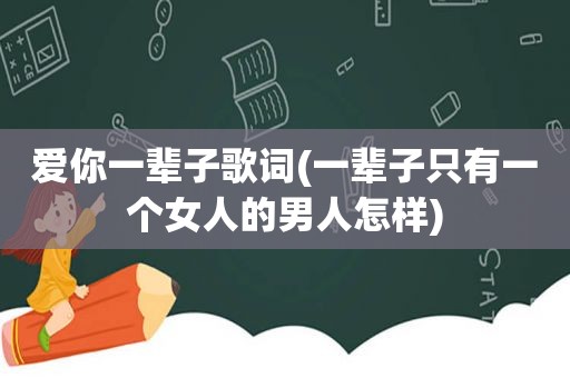 爱你一辈子歌词(一辈子只有一个女人的男人怎样)