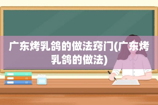 广东烤乳鸽的做法窍门(广东烤乳鸽的做法)