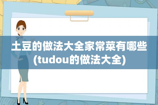 土豆的做法大全家常菜有哪些(tudou的做法大全)