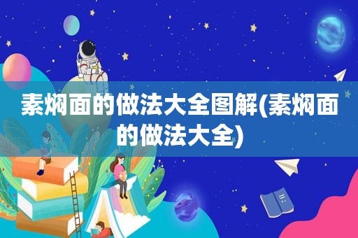 素焖面的做法大全图解(素焖面的做法大全)