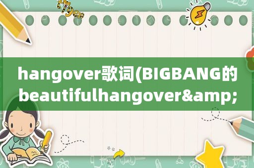 hangover歌词(BIGBANG的beautifulhangover&somebodytolove的歌词要音译的)