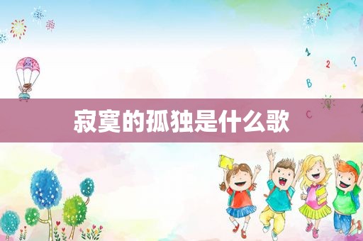 寂寞的孤独是什么歌 寂寞的孤独是什么歌